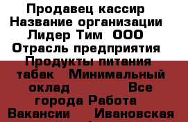 Продавец кассир › Название организации ­ Лидер Тим, ООО › Отрасль предприятия ­ Продукты питания, табак › Минимальный оклад ­ 23 530 - Все города Работа » Вакансии   . Ивановская обл.